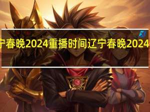 辽宁春晚2024重播时间 辽宁春晚2024免费重播