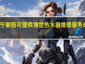 辽宁朝阳可提供博世热水器维修服务地址在哪