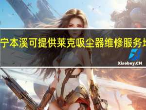 辽宁本溪可提供莱克吸尘器维修服务地址在哪