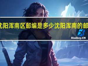 辽宁沈阳浑南区邮编是多少 沈阳浑南的邮编是多少急