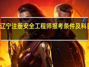 辽宁注册安全工程师报考条件及科目安排