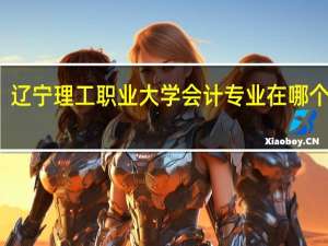 辽宁理工职业大学会计专业在哪个校区