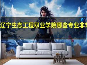 辽宁生态工程职业学院哪些专业非常出名