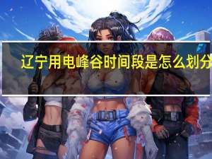 辽宁用电峰谷时间段是怎么划分的