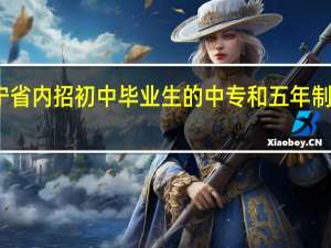 辽宁省内招初中毕业生的中专和五年制大专院校