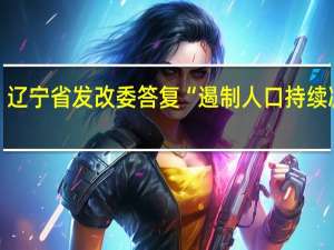 辽宁省发改委答复“遏制人口持续减少”：把提高人口素质摆在首要位置