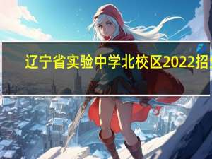 辽宁省实验中学北校区2022招生（辽宁省实验中学北校区）