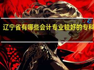 辽宁省有哪些会计专业较好的专科院校