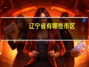 辽宁省有哪些市区（辽宁省有哪些市）