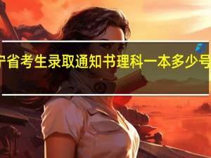 辽宁省考生录取通知书理科一本多少号来通知书