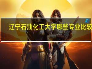 辽宁石油化工大学哪些专业比较好
