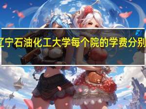 辽宁石油化工大学每个院的学费分别是多少