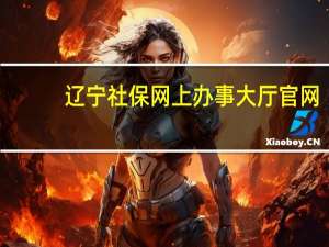 辽宁社保网上办事大厅官网（辽宁社保）