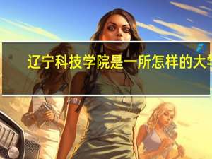 辽宁科技学院是一所怎样的大学