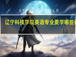 辽宁科技学院英语专业要学哪些课程，好学吗