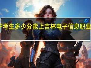 辽宁考生多少分能上吉林电子信息职业技术学院