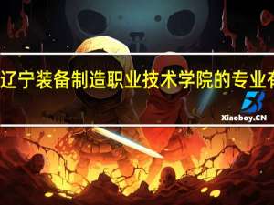 辽宁装备制造职业技术学院的专业有哪些