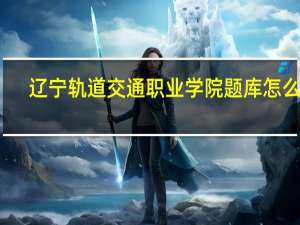 辽宁轨道交通职业学院题库怎么查（辽宁轨道交通职业学院）