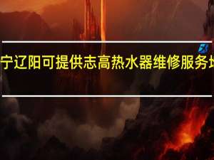 辽宁辽阳可提供志高热水器维修服务地址在哪
