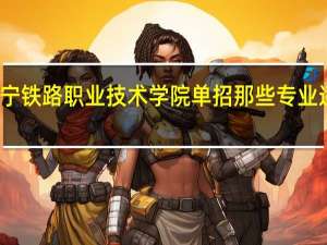 辽宁铁路职业技术学院单招那些专业适合女生
