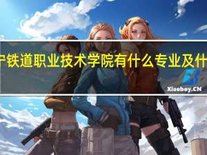 辽宁铁道职业技术学院有什么专业及什么专业好