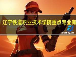 辽宁铁道职业技术学院重点专业有哪些