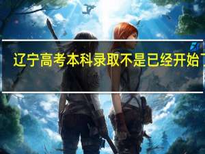 辽宁高考本科录取不是已经开始了吗