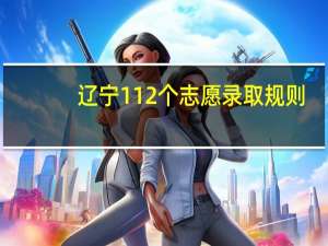 辽宁112个志愿录取规则