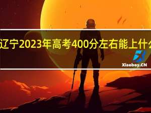 辽宁2023年高考400分左右能上什么大学