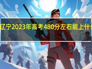 辽宁2023年高考480分左右能上什么大学