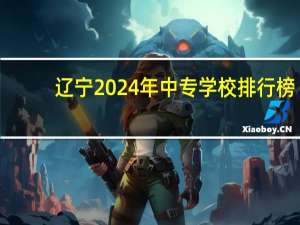 辽宁2024年中专学校排行榜