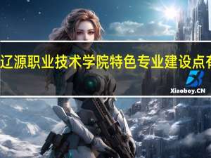 辽源职业技术学院特色专业建设点有哪些