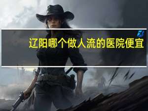 辽阳哪个做人流的医院便宜，辽阳妇产医院生孩子费用