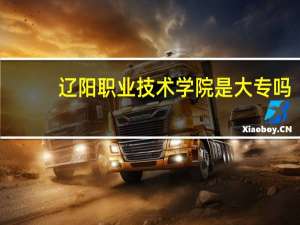 辽阳职业技术学院是大专吗，是大专还是中专