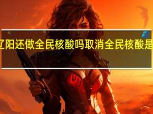 辽阳还做全民核酸吗 取消全民核酸是真的吗