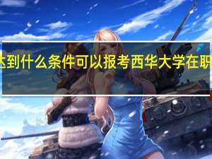 达到什么条件可以报考西华大学在职研究生