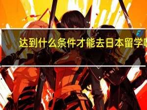 达到什么条件才能去日本留学呢