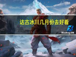 达古冰川几月份去好看（达古冰川几月去最好）