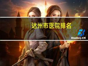 达州市医院排名，达州哪家医院生孩子好