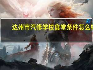 达州市汽修学校食堂条件怎么样