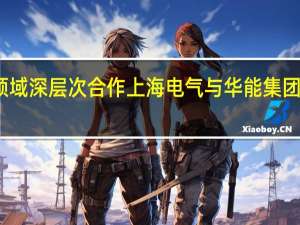 达成多领域深层次合作 上海电气与华能集团签署战略协议