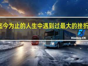 迄今为止的人生中遇到过最大的挫折是什么