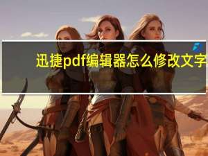 迅捷pdf编辑器怎么修改文字（迅捷pdf编辑器怎么修改文字）