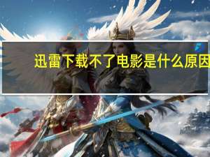 迅雷下载不了电影是什么原因（迅雷下载不了）