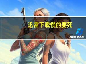 迅雷下载慢的要死（迅雷下载慢）