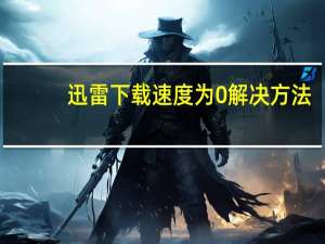 迅雷下载速度为0解决方法（迅雷下载速度为0）