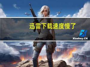 迅雷下载速度慢了（迅雷下载速度慢怎么办）