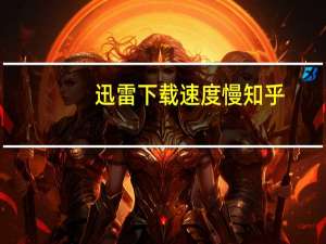 迅雷下载速度慢知乎（迅雷下载速度慢）