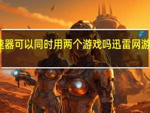 迅雷加速器可以同时用两个游戏吗 迅雷网游加速器普通版
