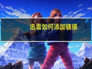 迅雷如何添加链接（迅雷如何去广告）